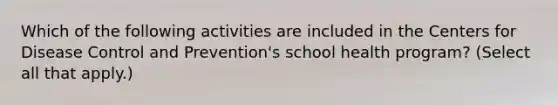 Which of the following activities are included in the Centers for Disease Control and Prevention's school health program? (Select all that apply.)