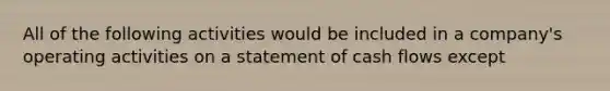 All of the following activities would be included in a company's operating activities on a statement of cash flows except