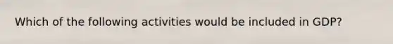 Which of the following activities would be included in GDP?