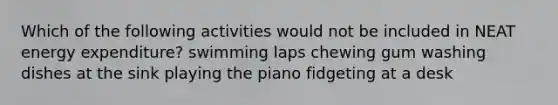 Which of the following activities would not be included in NEAT energy expenditure? swimming laps chewing gum washing dishes at the sink playing the piano fidgeting at a desk