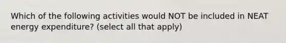 Which of the following activities would NOT be included in NEAT energy expenditure? (select all that apply)