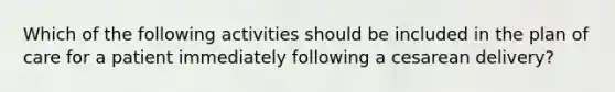 Which of the following activities should be included in the plan of care for a patient immediately following a cesarean delivery?