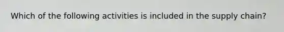 Which of the following activities is included in the supply chain?