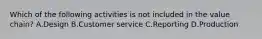 Which of the following activities is not included in the value​ chain? A.Design B.Customer service C.Reporting D.Production