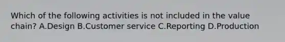 Which of the following activities is not included in the value​ chain? A.Design B.Customer service C.Reporting D.Production