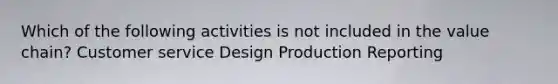 Which of the following activities is not included in the value chain? Customer service Design Production Reporting