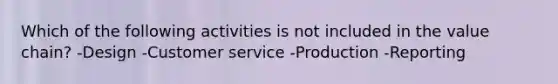 Which of the following activities is not included in the value chain? -Design -Customer service -Production -Reporting