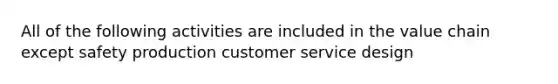 All of the following activities are included in the value chain except safety production customer service design