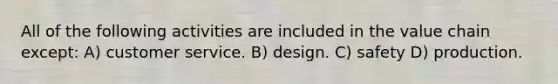 All of the following activities are included in the value chain except: A) customer service. B) design. C) safety D) production.