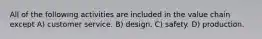 All of the following activities are included in the value chain except A) customer service. B) design. C) safety. D) production.