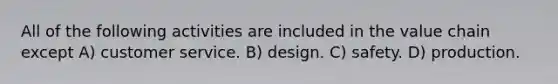 All of the following activities are included in the value chain except A) customer service. B) design. C) safety. D) production.