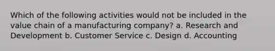 Which of the following activities would not be included in the value chain of a manufacturing company? a. Research and Development b. Customer Service c. Design d. Accounting