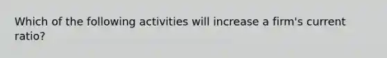 Which of the following activities will increase a firm's current ratio?