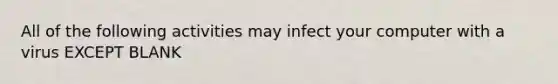 All of the following activities may infect your computer with a virus EXCEPT BLANK