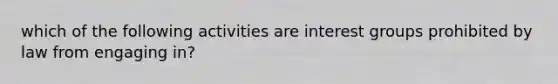 which of the following activities are interest groups prohibited by law from engaging in?