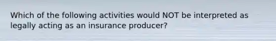 Which of the following activities would NOT be interpreted as legally acting as an insurance producer?