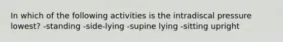 In which of the following activities is the intradiscal pressure lowest? -standing -side-lying -supine lying -sitting upright