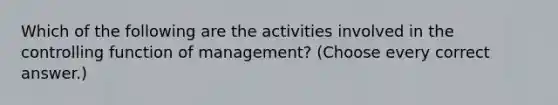 Which of the following are the activities involved in the controlling function of management? (Choose every correct answer.)