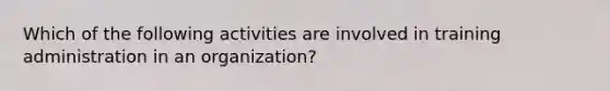 Which of the following activities are involved in training administration in an organization?