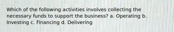 Which of the following activities involves collecting the necessary funds to support the business? a. Operating b. Investing c. Financing d. Delivering