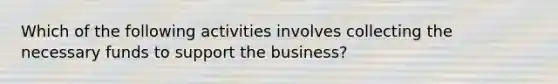 Which of the following activities involves collecting the necessary funds to support the business?