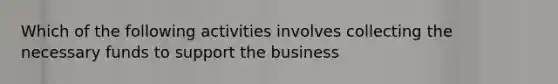 Which of the following activities involves collecting the necessary funds to support the business