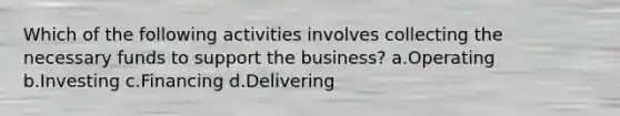 Which of the following activities involves collecting the necessary funds to support the business? a.Operating b.Investing c.Financing d.Delivering