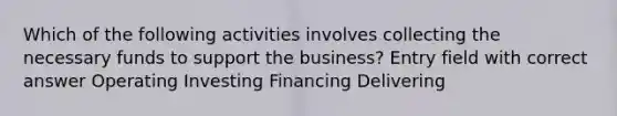 Which of the following activities involves collecting the necessary funds to support the business? Entry field with correct answer Operating Investing Financing Delivering