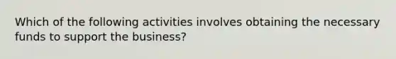 Which of the following activities involves obtaining the necessary funds to support the business?