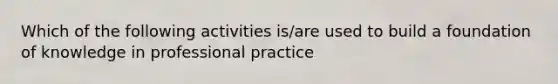 Which of the following activities is/are used to build a foundation of knowledge in professional practice