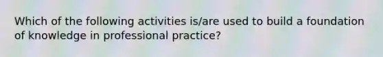 Which of the following activities is/are used to build a foundation of knowledge in professional practice?