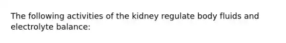 The following activities of the kidney regulate body fluids and electrolyte​ balance: