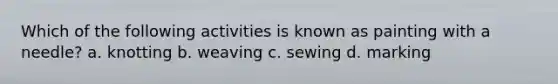 Which of the following activities is known as painting with a needle? a. knotting b. weaving c. sewing d. marking