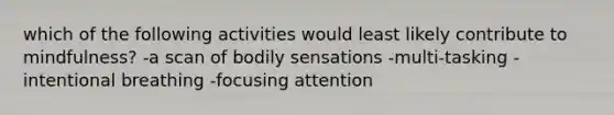 which of the following activities would least likely contribute to mindfulness? -a scan of bodily sensations -multi-tasking -intentional breathing -focusing attention