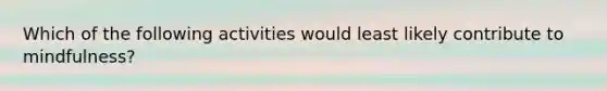 Which of the following activities would least likely contribute to mindfulness?