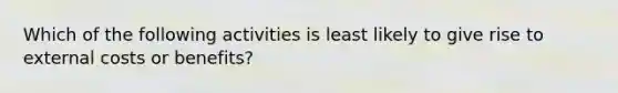 Which of the following activities is least likely to give rise to external costs or benefits?