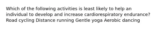 Which of the following activities is least likely to help an individual to develop and increase cardiorespiratory endurance? Road cycling Distance running Gentle yoga Aerobic dancing