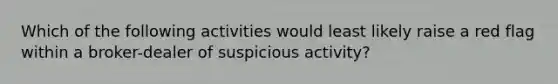 Which of the following activities would least likely raise a red flag within a broker-dealer of suspicious activity?