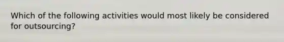 Which of the following activities would most likely be considered for outsourcing?