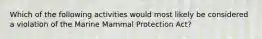 Which of the following activities would most likely be considered a violation of the Marine Mammal Protection Act?