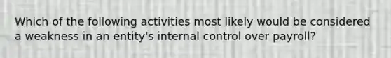 Which of the following activities most likely would be considered a weakness in an entity's <a href='https://www.questionai.com/knowledge/kjj42owoAP-internal-control' class='anchor-knowledge'>internal control</a> over payroll?