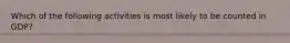 Which of the following activities is most likely to be counted in GDP?