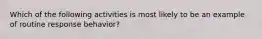 Which of the following activities is most likely to be an example of routine response behavior?