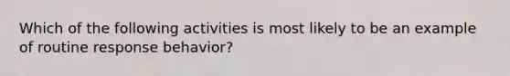 Which of the following activities is most likely to be an example of routine response behavior?