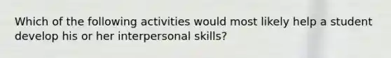 Which of the following activities would most likely help a student develop his or her interpersonal skills?