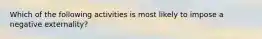 Which of the following activities is most likely to impose a negative externality?