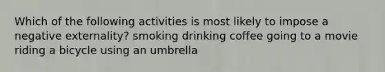 Which of the following activities is most likely to impose a negative externality? smoking drinking coffee going to a movie riding a bicycle using an umbrella