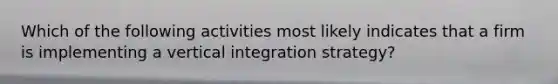 Which of the following activities most likely indicates that a firm is implementing a vertical integration strategy?