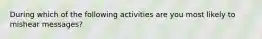 During which of the following activities are you most likely to mishear messages?