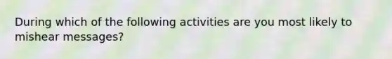 During which of the following activities are you most likely to mishear messages?